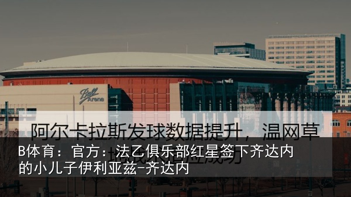 B体育：官方相关情况下相关情况利亚兹-齐达内