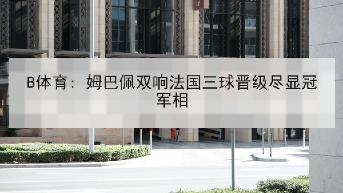 B体育: 姆巴佩双响法国三球晋级尽显冠军相 B体育: 姆巴佩双响法国三球晋级尽显冠军相