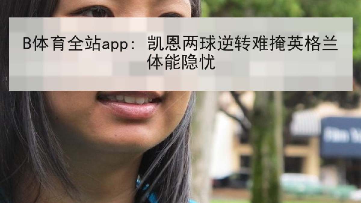 B体育全站app: 凯恩两球逆转难掩英格兰体能隐忧 B体育全站app: 凯恩两球逆转难掩英格兰体能隐忧