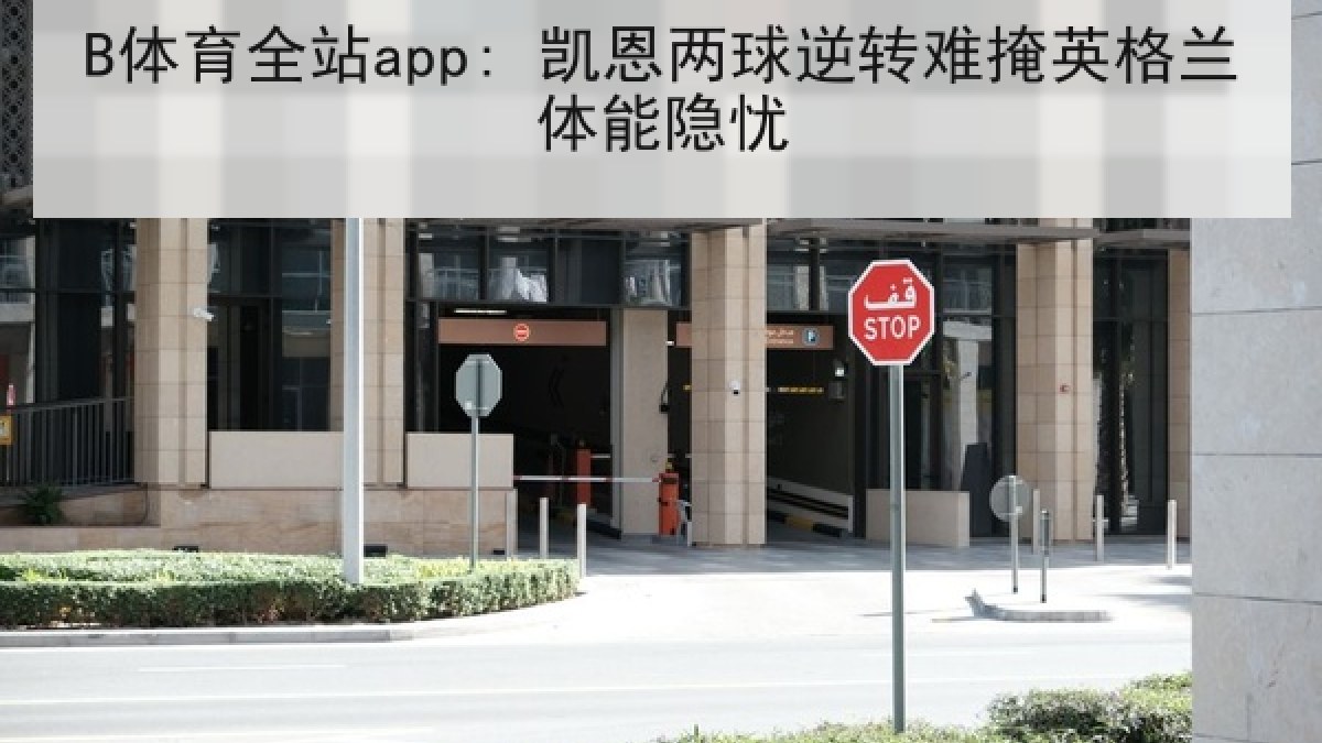 B体育全站app: 凯恩两球逆转难掩英格兰体能隐忧