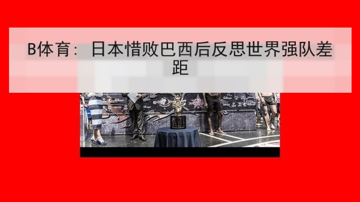 B体育: 日本惜败巴西后反思世界强队差距