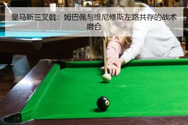 皇马新三叉戟：姆巴佩与维尼修斯左路共存的战术磨合