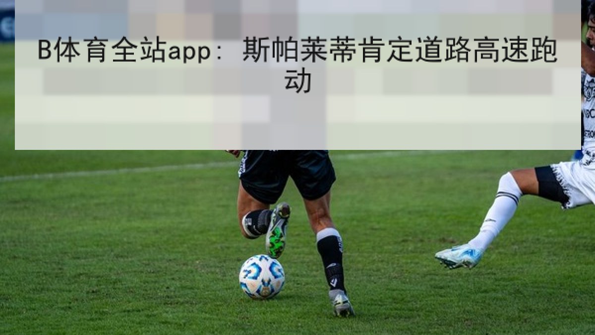 B体育全站app: 斯帕莱蒂肯定道路高速跑动 B体育全站app: 斯帕莱蒂肯定道路高速跑动
