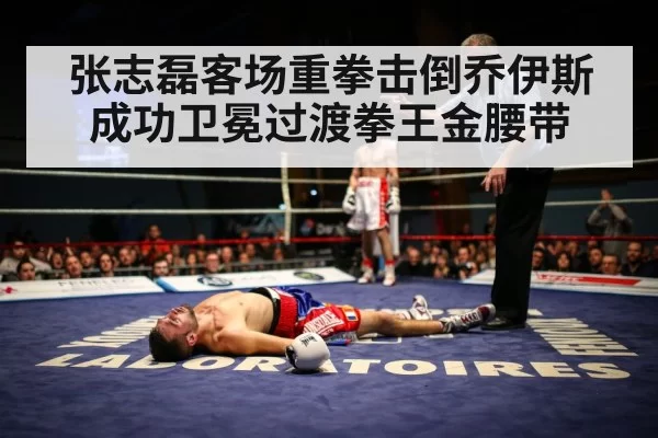 张志磊客场重拳击倒乔伊斯成功卫冕过渡拳王金腰带