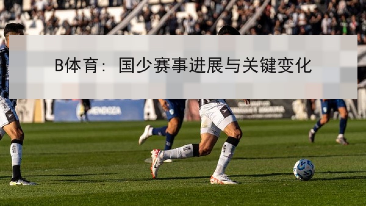 B体育: 国少赛事进展与关键变化 B体育: 国少赛事进展与关键变化