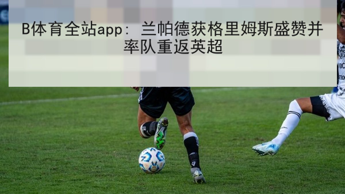 B体育全站app: 兰帕德获格里姆斯盛赞并率队重返英超