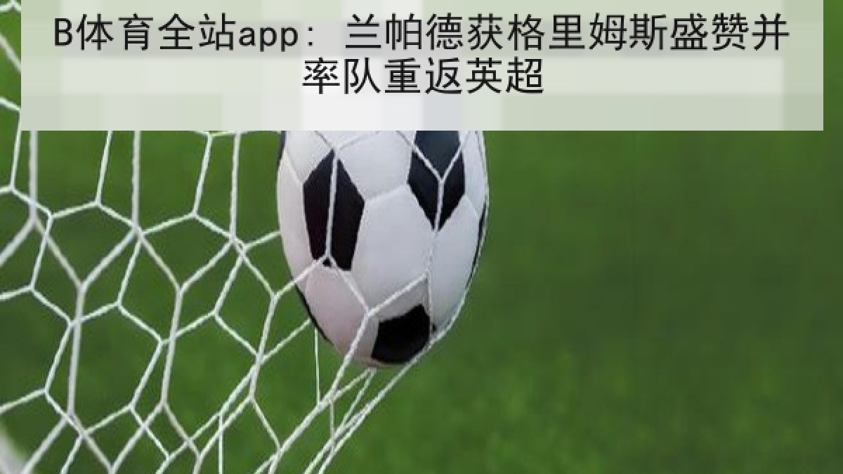 B体育全站app: 兰帕德获格里姆斯盛赞并率队重返英超