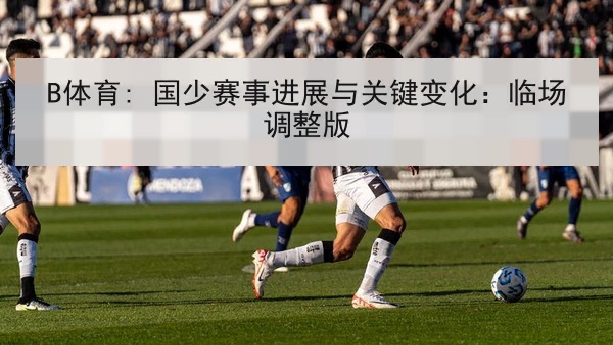 B体育: 国少赛事进展与关键变化：临场调整版