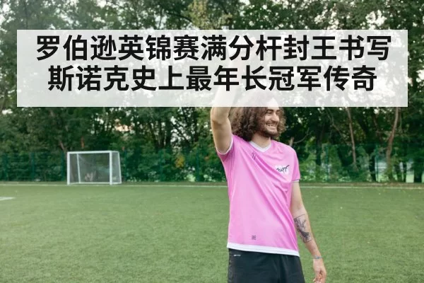 罗伯逊英锦赛满分杆封王书写斯诺克史上最年长冠军传奇