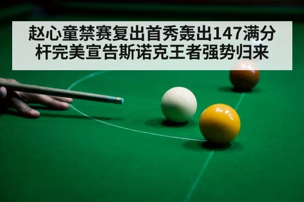 赵心童禁赛复出首秀轰出147满分杆完美宣告斯诺克王者强势归来