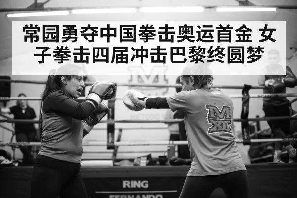 常园勇夺中国拳击奥运首金 女子拳击四届冲击巴黎终圆梦