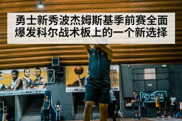 勇士新秀波杰姆斯基季前赛全面爆发科尔战术板上的一个新选择