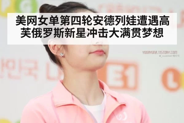 美网女单第四轮安德列娃遭遇高芙俄罗斯新星冲击大满贯梦想