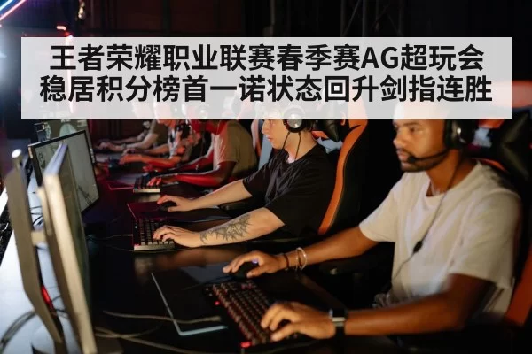 王者荣耀职业联赛春季赛AG超玩会稳居积分榜首一诺状态回升剑指连胜