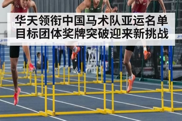 华天领衔中国马术队亚运名单 目标团体奖牌突破迎来新挑战